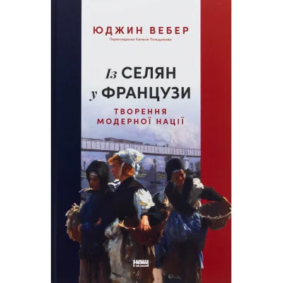 Книга Із селян у французи: творення модерної нації - Юджин Вебер Наш Формат (9786178434427)
